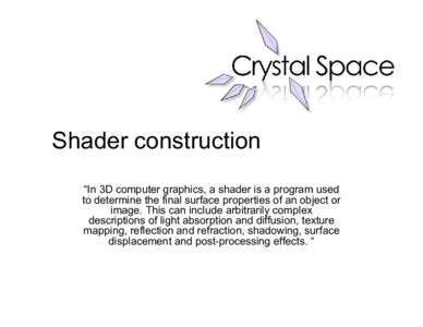 Shader construction “In 3D computer graphics, a shader is a program used to determine the final surface properties of an object or image. This can include arbitrarily complex descriptions of light absorption and diffus