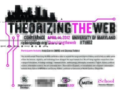THEORIZINGTHEWEB CONFERENCE APRIL 14, 2012 UNIVERSITY OF MARYLAND cyborgology.org/theorizingtheweb #TtW12 Participants Include: Andy Carvin (NPR) and Zeynep Tufekci The second annual Theorizing the Web conference aims to