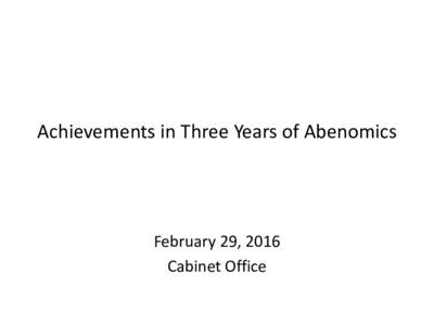 Achievements in Three Years of Abenomics  February 29, 2016 Cabinet Office  Overview of the Achievements in Three Years of Abenomics