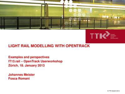 LIGHT RAIL MODELLING WITH OPENTRACK Examples and perspectives IT13.rail – OpenTrack Userworkshop Zürich, 18. January 2013 Johannes Meister Fosca Romani