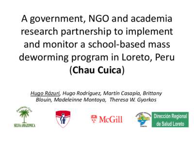 A government, NGO and academia research partnership to implement and monitor a school-based mass deworming program in Loreto, Peru (Chau Cuica) Hugo Rázuri, Hugo Rodríguez, Martín Casapía, Brittany