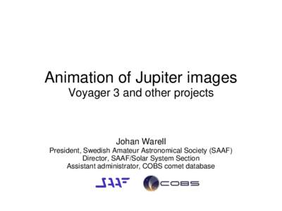 Animation of Jupiter images Voyager 3 and other projects Johan Warell President, Swedish Amateur Astronomical Society (SAAF) Director, SAAF/Solar System Section