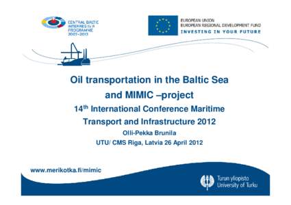 Oil transportation in the Baltic Sea and MIMIC –project 14th International Conference Maritime Transport and Infrastructure 2012 Olli-Pekka Brunila UTU/ CMS Riga, Latvia 26 April 2012