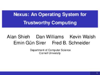 Nexus: An Operating System for Trustworthy Computing Alan Shieh Dan Williams Kevin Walsh Emin Gün Sirer Fred B. Schneider Department of Computer Science Cornell University