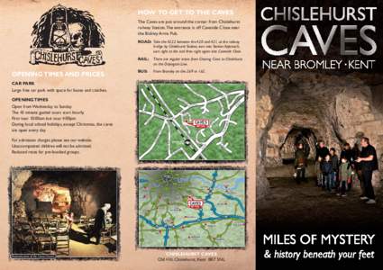 HOW TO GET TO THE CAVES The Caves are just around the corner from Chislehurst railway Station. The entrance is off Caveside Close near the Bickley Arms Pub. ROAD: Take the A222 between the A20 and A21, at the railway bri