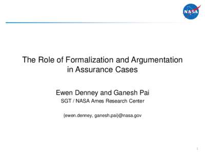 The Role of Formalization and Argumentation in Assurance Cases Ewen Denney and Ganesh Pai SGT / NASA Ames Research Center {ewen.denney, ganesh.pai}@nasa.gov