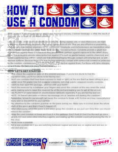 how to use a condom Think ya know it all? Well, indulge us and review the basics anyway. Condom breakage is often the result of improper use, so learn to use them correctly. Latex condoms, when used consistently and corr