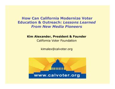 How Can California Modernize Voter Education & Outreach: Lessons Learned From New Media Pioneers Kim Alexander, President & Founder California Voter Foundation 
