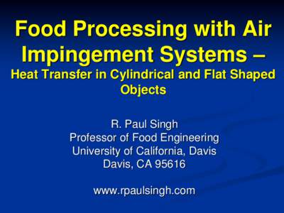 Food Processing with Air Impingement Systems – Heat Transfer in Cylindrical and Flat Shaped Objects R. Paul Singh Professor of Food Engineering