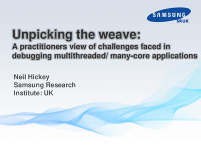 SRUK  Unpicking the weave: A practitioners view of challenges faced in debugging multithreaded/ many-core applications Neil Hickey
