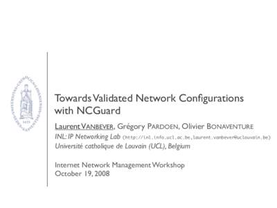 Towards Validated Network Configurations with NCGuard Laurent VANBEVER, Grégory PARDOEN, Olivier BONAVENTURE INL: IP Networking Lab (http://inl.info.ucl.ac.be,) Université catholique de Lou