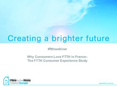 #ftthwebinar Why Consumers Love FTTH in France– The FTTH Consumer Experience Study Purpose	
  and	
  Methodology	
   • 	
  This	
  study	
  commissioned	
  by	
  the	
  FTTH	
  Council	
  Europe	
  aim