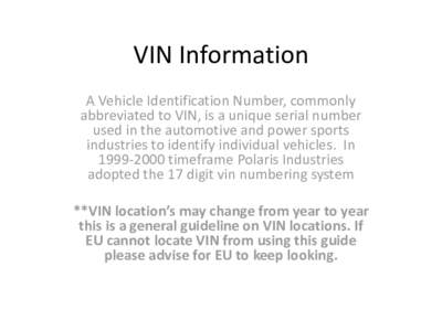 VIN Information A Vehicle Identification Number, commonly abbreviated to VIN, is a unique serial number used in the automotive and power sports industries to identify individual vehicles. Intimeframe Polaris I