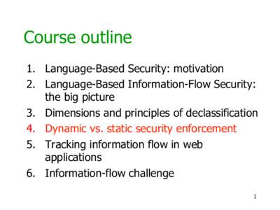 Course outline 1.  Language-Based Security: motivation 2.  Language-Based Information-Flow Security: the big picture 3.  Dimensions and principles of declassification 4.  Dynamic vs. static security enforcement