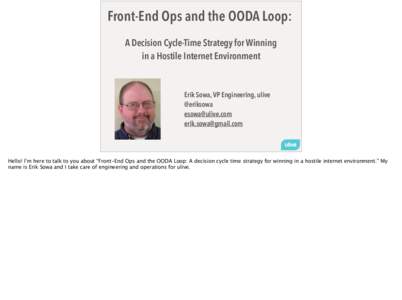 Front-End Ops and the OODA Loop: A Decision Cycle-Time Strategy for Winning in a Hostile Internet Environment Erik Sowa, VP Engineering, ulive @eriksowa
