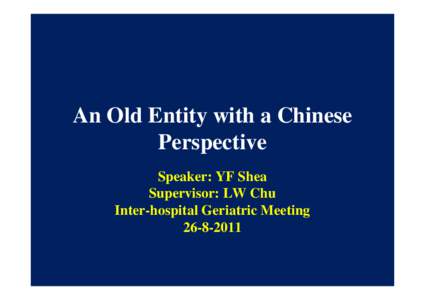 An Old Entity with a Chinese Perspective Speaker: YF Shea Supervisor: LW Chu Inter-hospital Geriatric Meeting[removed]