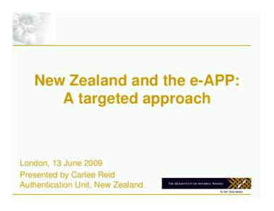 New Zealand and the e-APP: A targeted approach London, 13 June 2009 Presented by Carlee Reid Authentication Unit, New Zealand