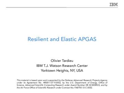 Resilient and Elastic APGAS  Olivier Tardieu IBM T.J. Watson Research Center Yorktown Heights, NY, USA This material is based upon work supported by the Defense Advanced Research Projects Agency