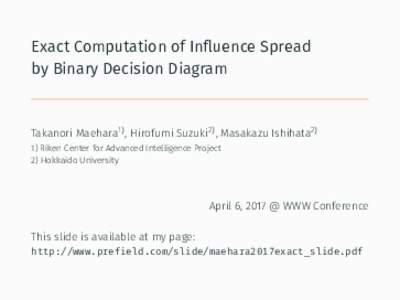 Exact Computation of Inﬂuence Spread by Binary Decision Diagram Takanori Maehara1) , Hirofumi Suzuki2) , Masakazu Ishihata2) 1) Riken Center for Advanced Intelligence Project 2) Hokkaido University