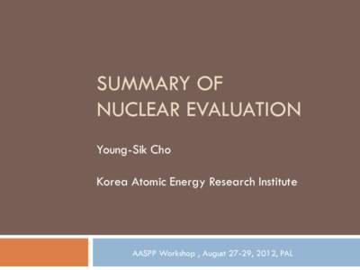 SUMMARY OF NUCLEAR EVALUATION Young-Sik Cho Korea Atomic Energy Research Institute