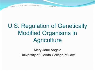 U.S. Regulation of Genetically Modified Organisms in Agriculture Mary Jane Angelo University of Florida College of Law