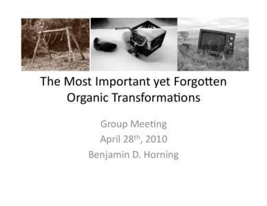 The	
  Most	
  Important	
  yet	
  Forgo2en	
   Organic	
  Transforma7ons	
   Group	
  Mee7ng	
   April	
  28th,	
  2010	
   Benjamin	
  D.	
  Horning	
  