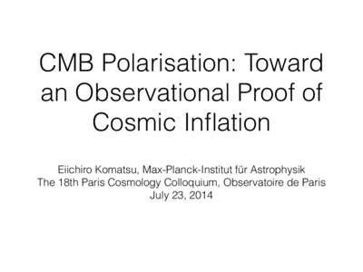 CMB Polarisation: Toward an Observational Proof of Cosmic Inflation Eiichiro Komatsu, Max-Planck-Institut für Astrophysik The 18th Paris Cosmology Colloquium, Observatoire de Paris July 23, 2014