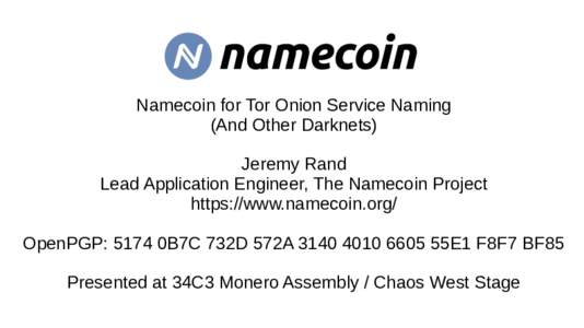 Namecoin for Tor Onion Service Naming (And Other Darknets) Jeremy Rand Lead Application Engineer, The Namecoin Project https://www.namecoin.org/ OpenPGP: 5174 0B7C 732D 572A55E1 F8F7 BF85