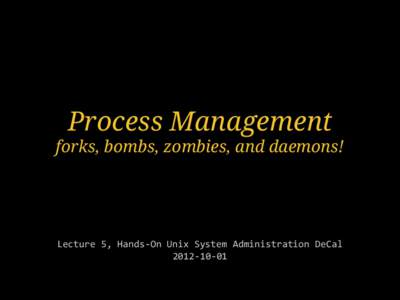 Process Management forks, bombs, zombies, and daemons! Lecture 5, Hands-On Unix System Administration DeCal[removed]