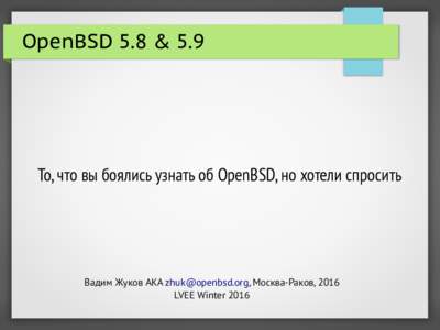 OpenBSD 5.8 & 5.9  То, что вы боялись узнать об OpenBSD, но хотели спросить Вадим Жуков AKA , Москва-Раков, 2016 LVEE Winter 2016