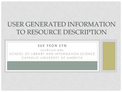 USER GENERATED INFORMATION TO RESOURCE DESCRIPTION SUE YEON SYN [removed] SCHOOL OF LIBRARY AND INFORMATION SCIENCE CATHOLIC UNIVERSITY OF AMERICA