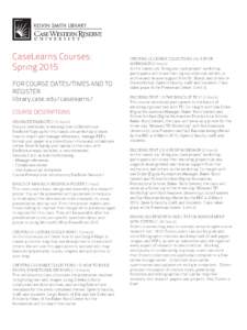CaseLearns Courses: Spring 2015 FOR COURSE DATES/TIMES AND TO REGISTER: library.case.edu/caselearns/ COURSE DESCRIPTIONS