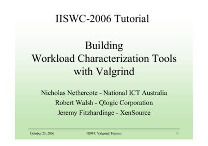 IISWC-2006 Tutorial Building Workload Characterization Tools with Valgrind Nicholas Nethercote - National ICT Australia Robert Walsh - Qlogic Corporation
