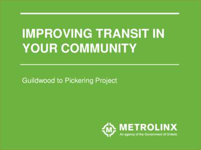 IMPROVING TRANSIT IN YOUR COMMUNITY Guildwood to Pickering Project GUILDWOOD TO PICKERING PROJECT Public Meeting #1