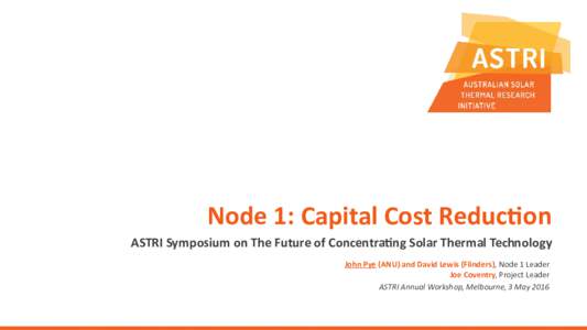 Node 1: Capital Cost Reduction ASTRI Symposium on The Future of Concentrating Solar Thermal Technology John Pye (ANU) and David Lewis (Flinders), Node 1 Leader Joe Coventry, Project Leader ASTRI Annual Workshop, Melbourn