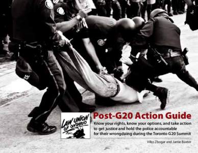 Post-G20 Action Guide Know your rights, know your options, and take action to get justice and hold the police accountable for their wrongdoing during the Toronto G20 Summit Vilko Zbogar and Jamie Baxter