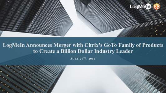 LogMeIn Announces Merger with Citrix’s GoTo Family of Products to Create a Billion Dollar Industry Leader J U LY 2 6 T H ,  Safe Harbor Statement This communication contains “forward-looking statements” con