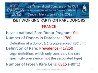 ISBT WORKING PARTY ON RARE DONORS FRANCE Have a national Rare Donor Program: Yes Number of Donors in Database: 1780 Definition of a donor: ≥ 1 cryopreserved RBC unit Definition of Rare: Prevalence < 1/250