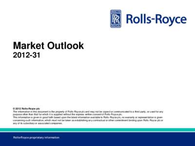 Market Outlook[removed] © 2012 Rolls-Royce plc The information in this document is the property of Rolls-Royce plc and may not be copied or communicated to a third party, or used for any purpose other than that for which