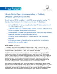 Liberty Global Completes Acquisition of Cable & Wireless Communications Plc Combination of CWC and Liberty’s LiLAC Group creates the leading TV, broadband and telecoms firm in Latin America and the Caribbean • Serves