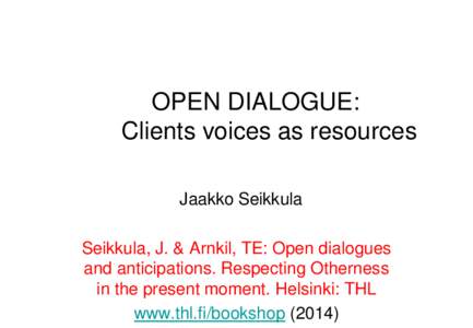 OPEN DIALOGUE: Clients voices as resources Jaakko Seikkula Seikkula, J. & Arnkil, TE: Open dialogues and anticipations. Respecting Otherness