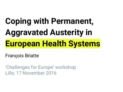 Coping with Permanent, Aggravated Austerity in European Health Systems François Briatte ‘Challenges for Europe’ workshop Lille, 17 November 2016