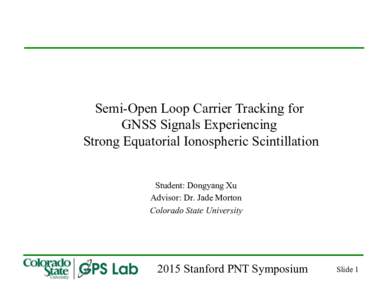 Semi-Open Loop Carrier Tracking for GNSS Signals Experiencing Strong Equatorial Ionospheric Scintillation Student: Dongyang Xu Advisor: Dr. Jade Morton Colorado State University