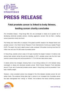    Fatal prostate cancer is linked to body fatness, leading cancer charity concludes (For immediate release - Hong Kong) Men who are overweight or obese are at greater risk of developing advanced prostate cancers, inclu