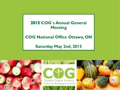 COG`s Annual General Meeting COG National Office Ottawa, ON Saturday May 2nd, 2015  CANADIAN ORGANIC GROWERS
