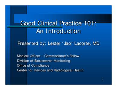 Good Clinical Practice 101: An Introduction Presented by: Lester “Jao” Lacorte, MD Medical Officer – Commissioner’s Fellow Division of Bioresearch Monitoring Office of Compliance