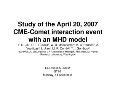Study of the April 20, 2007 CME-Comet interaction event with an MHD model Y. D. Jia1, C. T. Russell1, W. B. Manchester2, K. C. Hansen2, A. Vourlidas3, L. Jian1, M. R. Combi2, T. I. Gombosi2 1IGPP/UCLA,