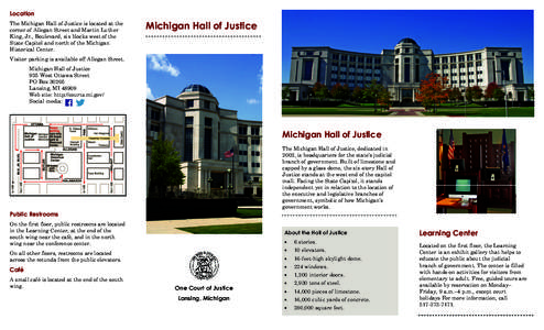 Location The Michigan Hall of Justice is located at the corner of Allegan Street and Martin Luther King, Jr., Boulevard, six blocks west of the State Capitol and north of the Michigan Historical Center.