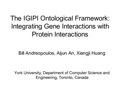 The IGIPI Ontological Framework: Integrating Gene Interactions with Protein Interactions Bill Andreopoulos, Aijun An, Xiangji Huang  York University, Department of Computer Science and