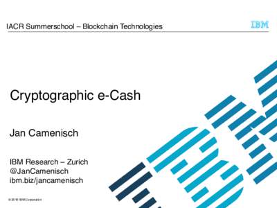 IACR Summerschool – Blockchain Technologies  Cryptographic e-Cash Jan Camenisch IBM Research – Zurich @JanCamenisch